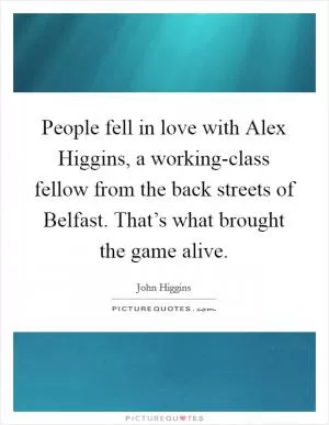 People fell in love with Alex Higgins, a working-class fellow from the back streets of Belfast. That’s what brought the game alive Picture Quote #1