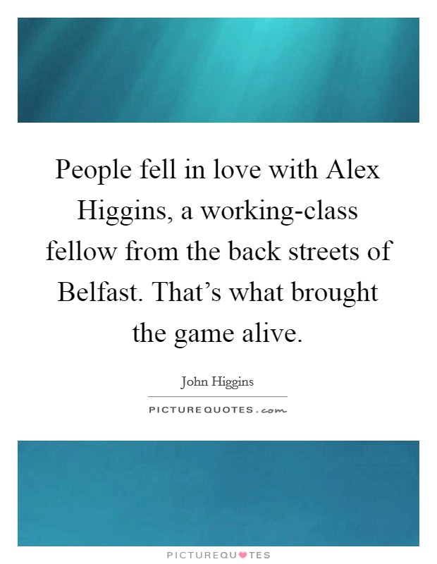 People fell in love with Alex Higgins, a working-class fellow from the back streets of Belfast. That's what brought the game alive. Picture Quote #1