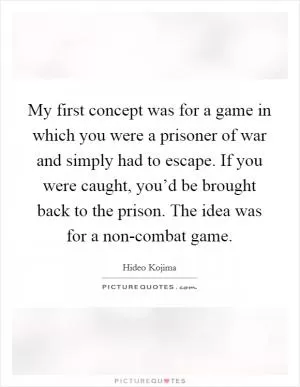 My first concept was for a game in which you were a prisoner of war and simply had to escape. If you were caught, you’d be brought back to the prison. The idea was for a non-combat game Picture Quote #1