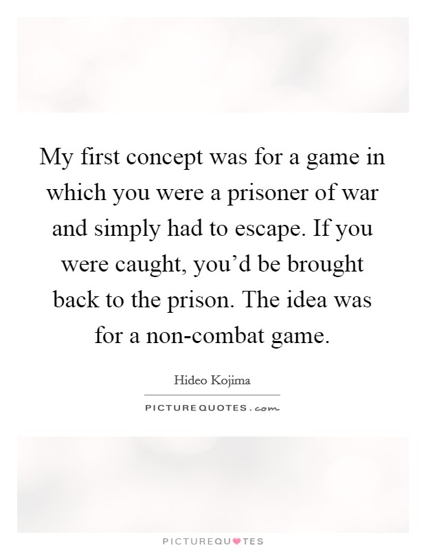 My first concept was for a game in which you were a prisoner of war and simply had to escape. If you were caught, you'd be brought back to the prison. The idea was for a non-combat game. Picture Quote #1