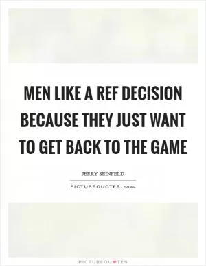 Men like a ref decision because they just want to get back to the game Picture Quote #1