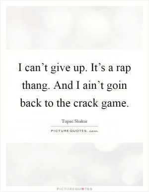 I can’t give up. It’s a rap thang. And I ain’t goin back to the crack game Picture Quote #1