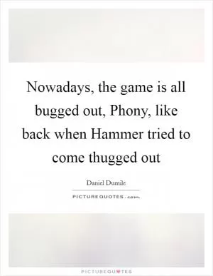 Nowadays, the game is all bugged out, Phony, like back when Hammer tried to come thugged out Picture Quote #1