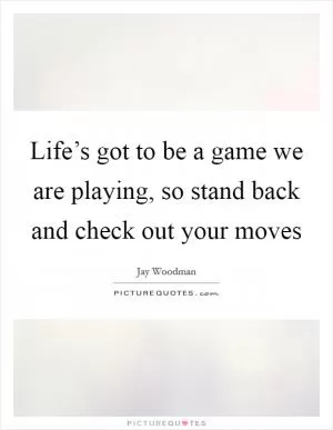 Life’s got to be a game we are playing, so stand back and check out your moves Picture Quote #1