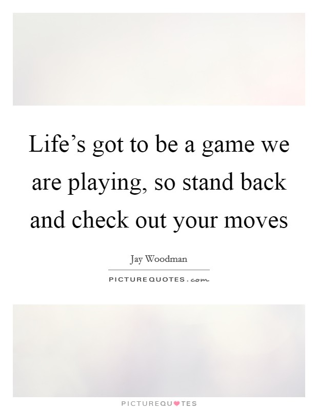 Life's got to be a game we are playing, so stand back and check out your moves Picture Quote #1