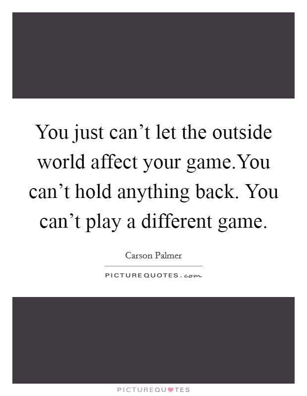 You just can't let the outside world affect your game.You can't hold anything back. You can't play a different game. Picture Quote #1