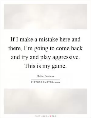 If I make a mistake here and there, I’m going to come back and try and play aggressive. This is my game Picture Quote #1