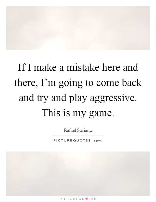 If I make a mistake here and there, I'm going to come back and try and play aggressive. This is my game. Picture Quote #1