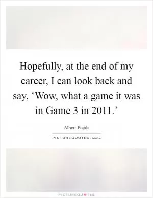 Hopefully, at the end of my career, I can look back and say, ‘Wow, what a game it was in Game 3 in 2011.’ Picture Quote #1