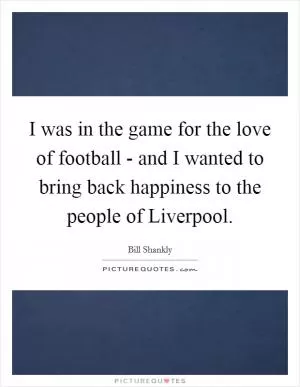 I was in the game for the love of football - and I wanted to bring back happiness to the people of Liverpool Picture Quote #1