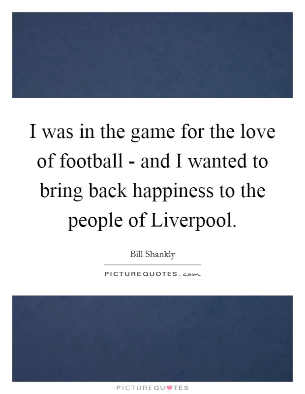 I was in the game for the love of football - and I wanted to bring back happiness to the people of Liverpool. Picture Quote #1
