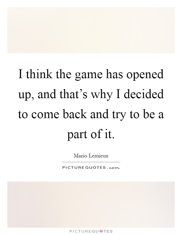 I think the game has opened up, and that's why I decided to come back and try to be a part of it. Picture Quote #1