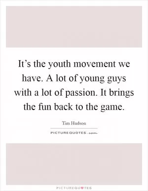 It’s the youth movement we have. A lot of young guys with a lot of passion. It brings the fun back to the game Picture Quote #1