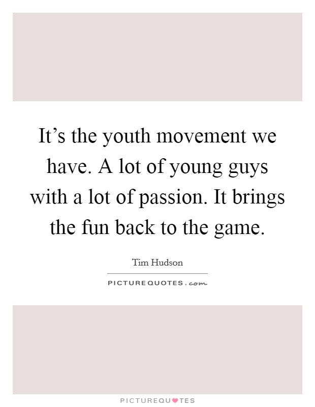 It's the youth movement we have. A lot of young guys with a lot of passion. It brings the fun back to the game. Picture Quote #1