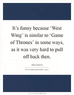 It’s funny because ‘West Wing’ is similar to ‘Game of Thrones’ in some ways, as it was very hard to pull off back then Picture Quote #1