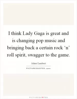 I think Lady Gaga is great and is changing pop music and bringing back a certain rock ‘n’ roll spirit, swagger to the game Picture Quote #1