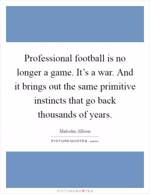 Professional football is no longer a game. It’s a war. And it brings out the same primitive instincts that go back thousands of years Picture Quote #1