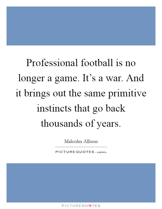 Professional football is no longer a game. It's a war. And it brings out the same primitive instincts that go back thousands of years. Picture Quote #1