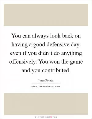 You can always look back on having a good defensive day, even if you didn’t do anything offensively. You won the game and you contributed Picture Quote #1