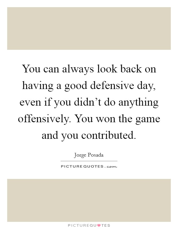 You can always look back on having a good defensive day, even if you didn't do anything offensively. You won the game and you contributed. Picture Quote #1