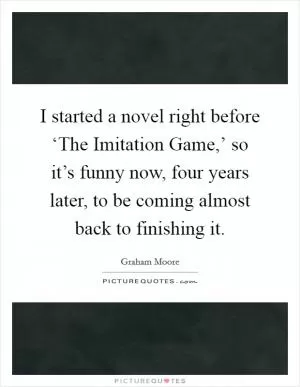 I started a novel right before ‘The Imitation Game,’ so it’s funny now, four years later, to be coming almost back to finishing it Picture Quote #1
