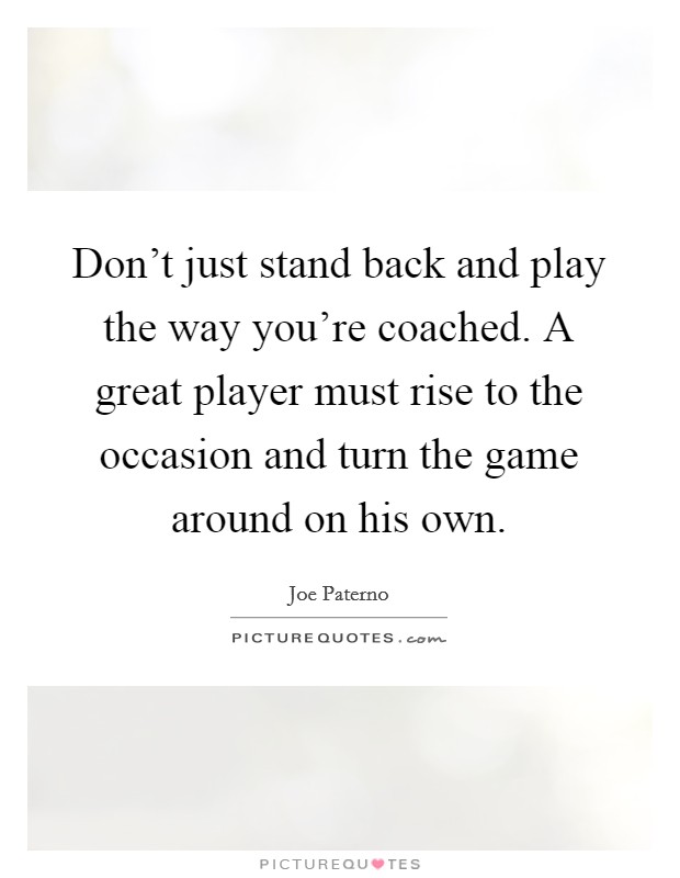 Don't just stand back and play the way you're coached. A great player must rise to the occasion and turn the game around on his own. Picture Quote #1