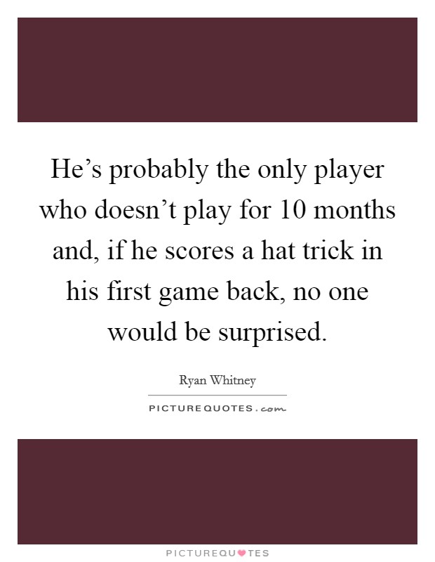 He's probably the only player who doesn't play for 10 months and, if he scores a hat trick in his first game back, no one would be surprised. Picture Quote #1