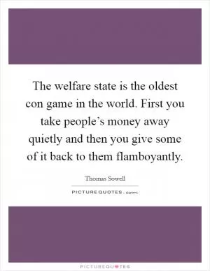 The welfare state is the oldest con game in the world. First you take people’s money away quietly and then you give some of it back to them flamboyantly Picture Quote #1