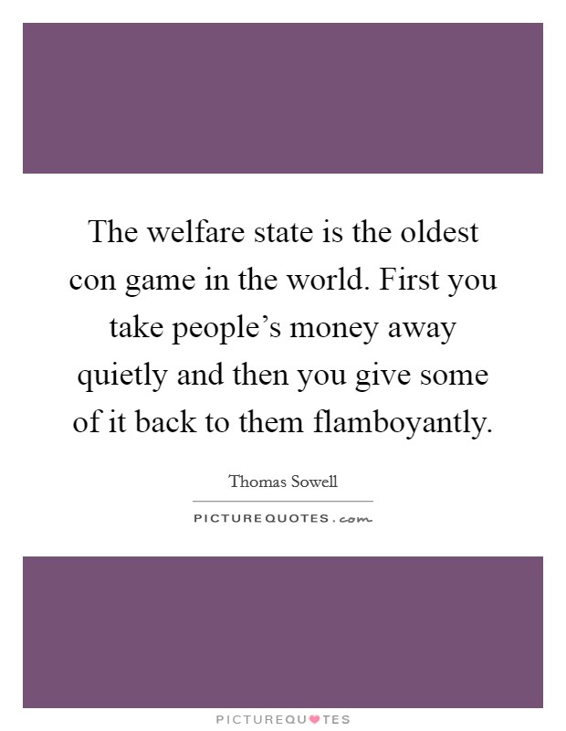 The welfare state is the oldest con game in the world. First you take people's money away quietly and then you give some of it back to them flamboyantly. Picture Quote #1