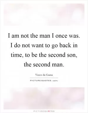 I am not the man I once was. I do not want to go back in time, to be the second son, the second man Picture Quote #1