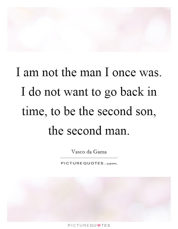I am not the man I once was. I do not want to go back in time, to be the second son, the second man. Picture Quote #1