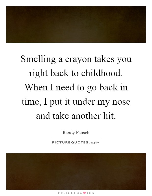 Smelling a crayon takes you right back to childhood. When I need to go back in time, I put it under my nose and take another hit. Picture Quote #1