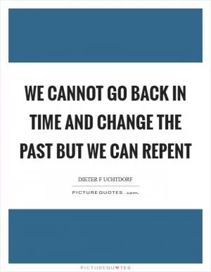 We cannot go back in time and change the past but we can repent Picture Quote #1