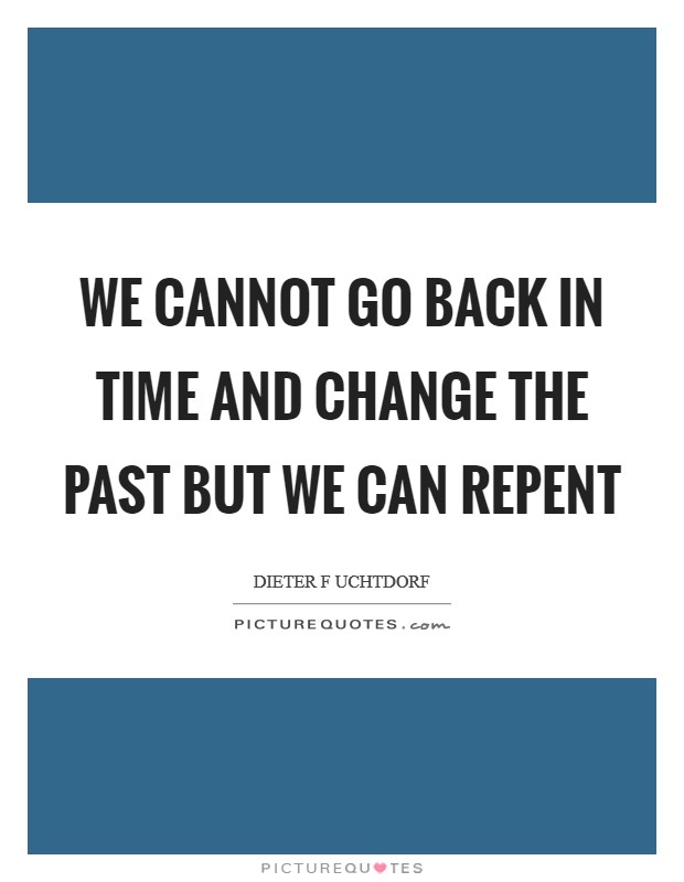 We cannot go back in time and change the past but we can repent Picture Quote #1
