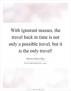 With ignorant masses, the travel back in time is not only a possible travel, but it is the only travel! Picture Quote #1
