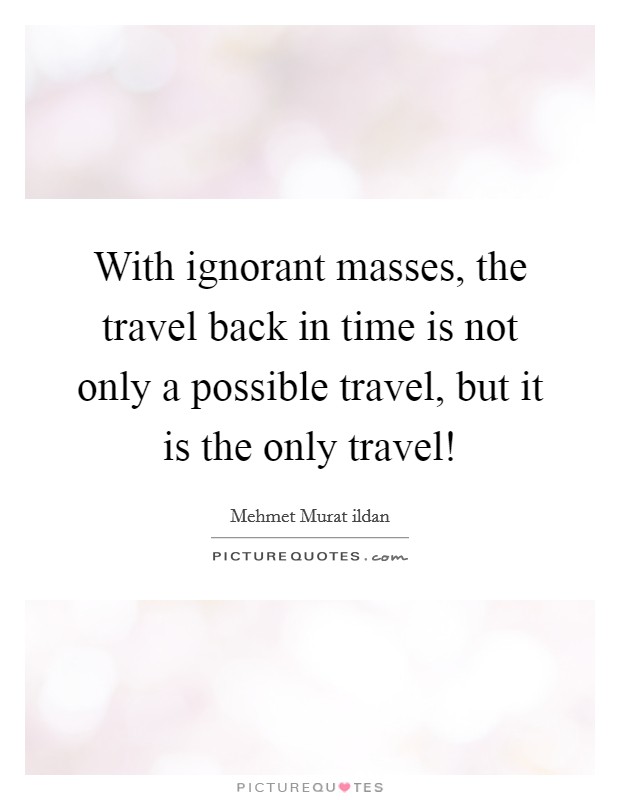 With ignorant masses, the travel back in time is not only a possible travel, but it is the only travel! Picture Quote #1