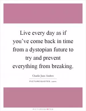 Live every day as if you’ve come back in time from a dystopian future to try and prevent everything from breaking Picture Quote #1