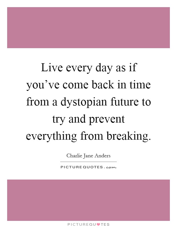 Live every day as if you've come back in time from a dystopian future to try and prevent everything from breaking. Picture Quote #1
