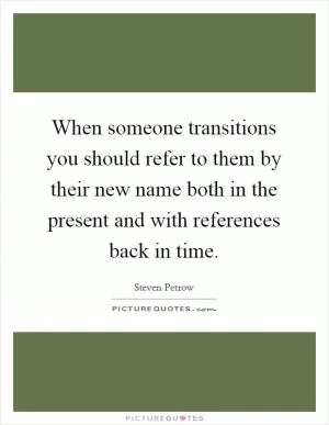 When someone transitions you should refer to them by their new name both in the present and with references back in time Picture Quote #1