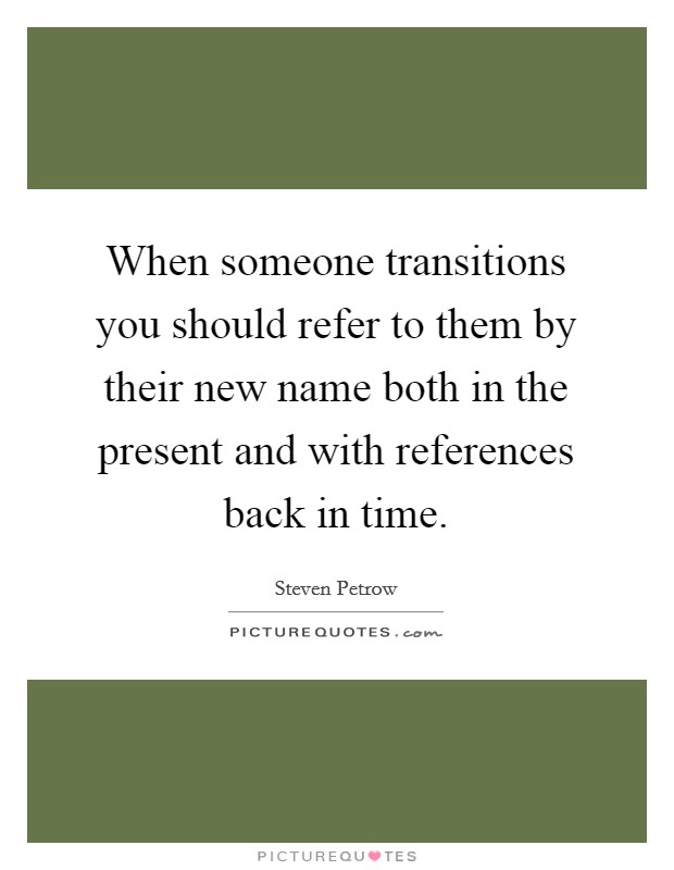 When someone transitions you should refer to them by their new name both in the present and with references back in time. Picture Quote #1