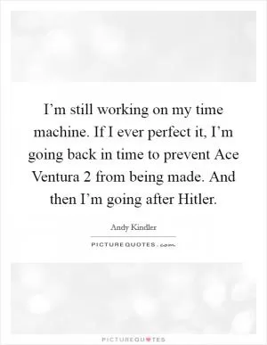 I’m still working on my time machine. If I ever perfect it, I’m going back in time to prevent Ace Ventura 2 from being made. And then I’m going after Hitler Picture Quote #1
