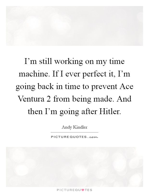 I'm still working on my time machine. If I ever perfect it, I'm going back in time to prevent Ace Ventura 2 from being made. And then I'm going after Hitler. Picture Quote #1