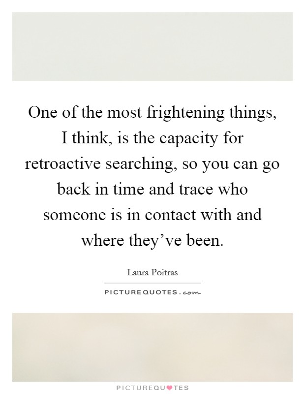 One of the most frightening things, I think, is the capacity for retroactive searching, so you can go back in time and trace who someone is in contact with and where they've been. Picture Quote #1