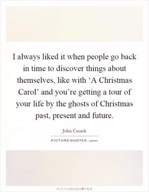 I always liked it when people go back in time to discover things about themselves, like with ‘A Christmas Carol’ and you’re getting a tour of your life by the ghosts of Christmas past, present and future Picture Quote #1