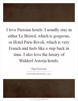I love Parisian hotels. I usually stay in either Le Bristol, which is gorgeous, or Hotel Paris Rivoli, which is very French and feels like a step back in time. I also love the luxury of Waldorf Astoria hotels Picture Quote #1