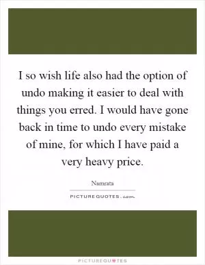 I so wish life also had the option of undo making it easier to deal with things you erred. I would have gone back in time to undo every mistake of mine, for which I have paid a very heavy price Picture Quote #1