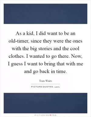As a kid, I did want to be an old-timer, since they were the ones with the big stories and the cool clothes. I wanted to go there. Now, I guess I want to bring that with me and go back in time Picture Quote #1