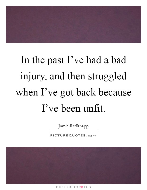 In the past I've had a bad injury, and then struggled when I've got back because I've been unfit. Picture Quote #1