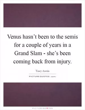 Venus hasn’t been to the semis for a couple of years in a Grand Slam - she’s been coming back from injury Picture Quote #1