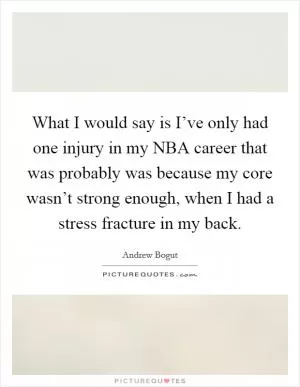 What I would say is I’ve only had one injury in my NBA career that was probably was because my core wasn’t strong enough, when I had a stress fracture in my back Picture Quote #1